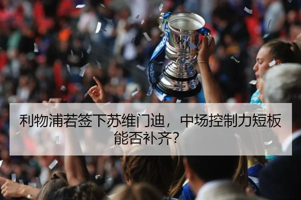 利物浦若签下苏维门迪，中场控制力短板能否补齐？