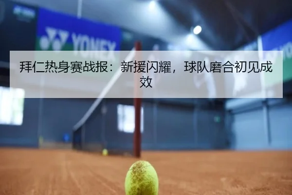 拜仁热身赛战报：新援闪耀，球队磨合初见成效